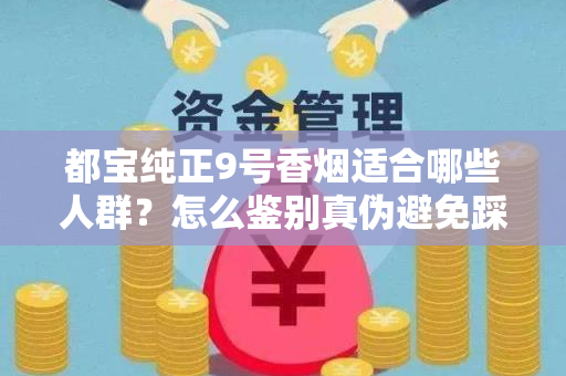 都宝纯正9号香烟适合哪些人群？怎么鉴别真伪避免踩坑？